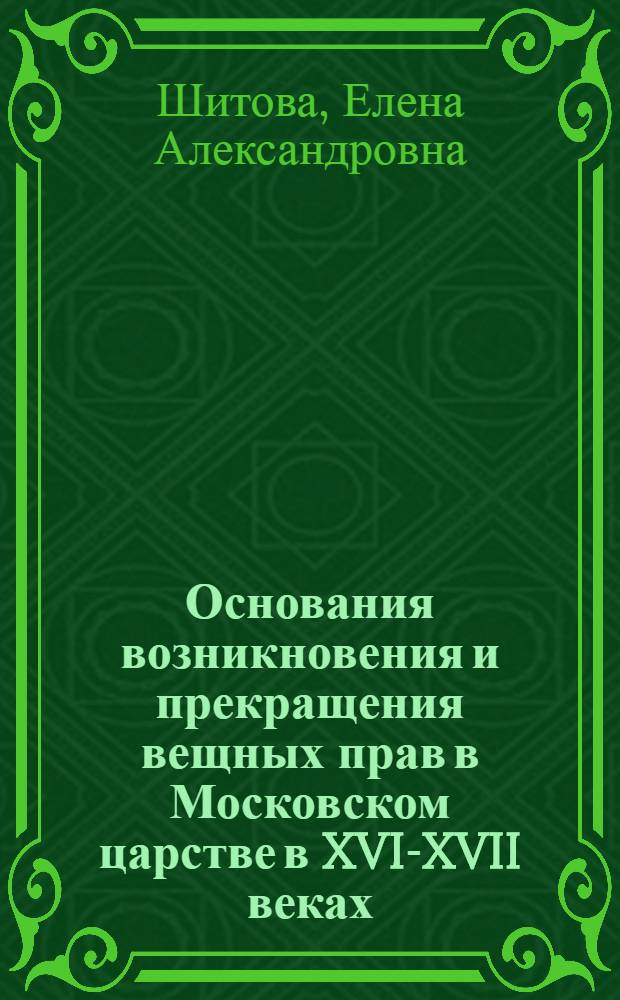 Основания возникновения и прекращения вещных прав в Московском царстве в XVI-XVII веках : (на примере вотчин и поместий) : монография