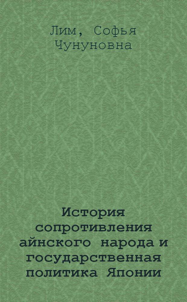 История сопротивления айнского народа и государственная политика Японии (XV - начало XX века) : монография