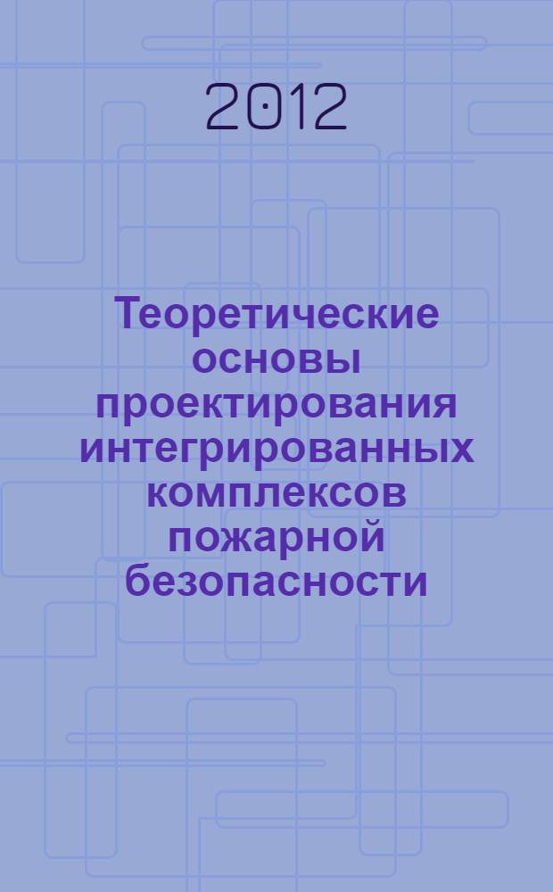 Теоретические основы проектирования интегрированных комплексов пожарной безопасности : учебное пособие для курсантов, студентов и слушателей образовательных учреждений МЧС России