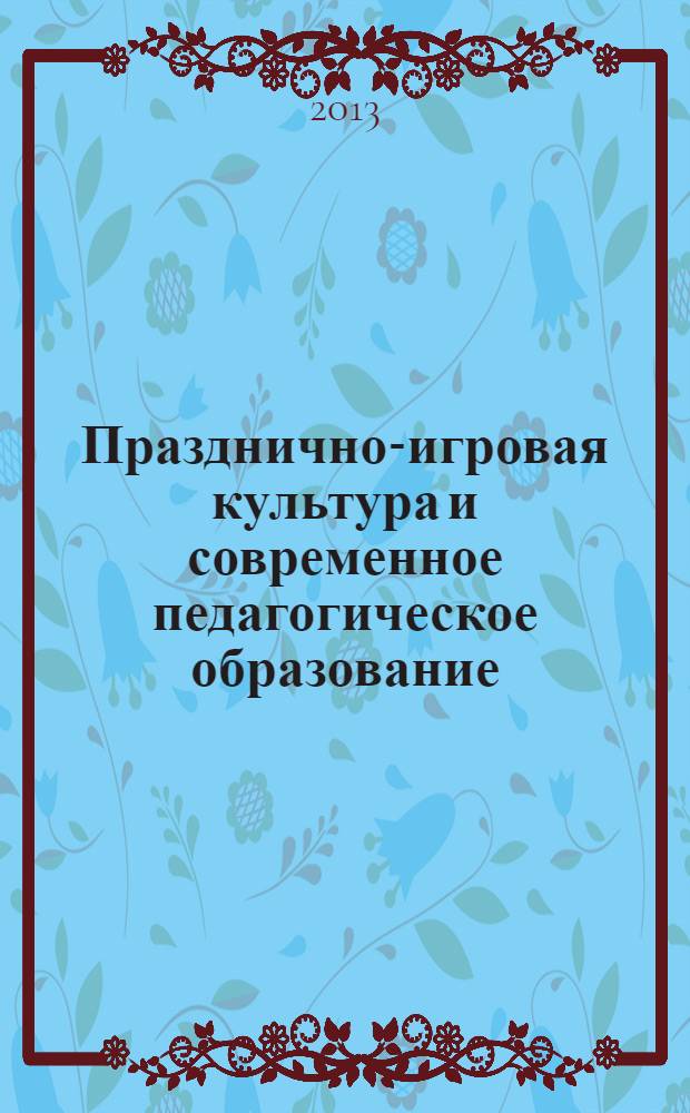 Празднично-игровая культура и современное педагогическое образование : материалы научно-практической конференции по празднично-игровой культуре