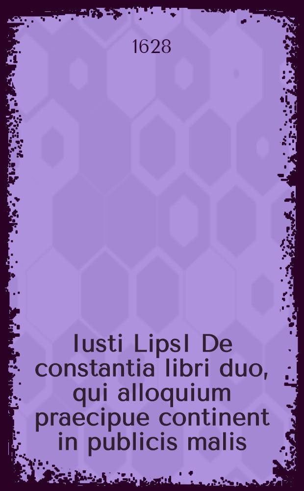 Iusti LipsI De constantia libri duo, qui alloquium praecipue continent in publicis malis