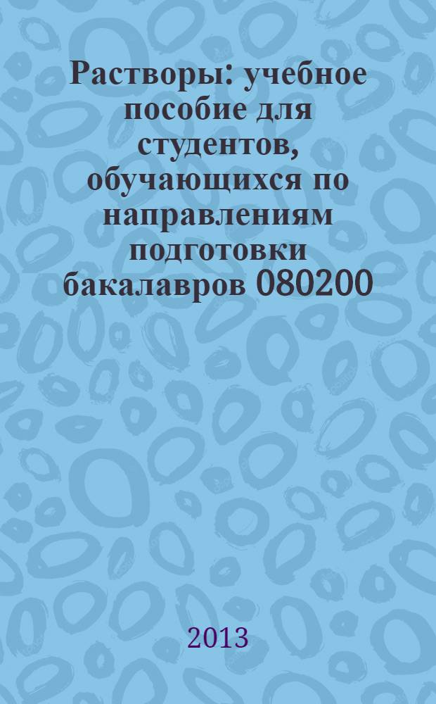Растворы : учебное пособие для студентов, обучающихся по направлениям подготовки бакалавров 080200.62 "Менеджмент", 151900.62 - "Конструкторско-технологическое обеспечение машиностроительных производств", 211000.62 - "Конструирование и технология электронных средств", 200100.62 - "Приборостроение", 230400.62 - "Информационные системы и технологии"