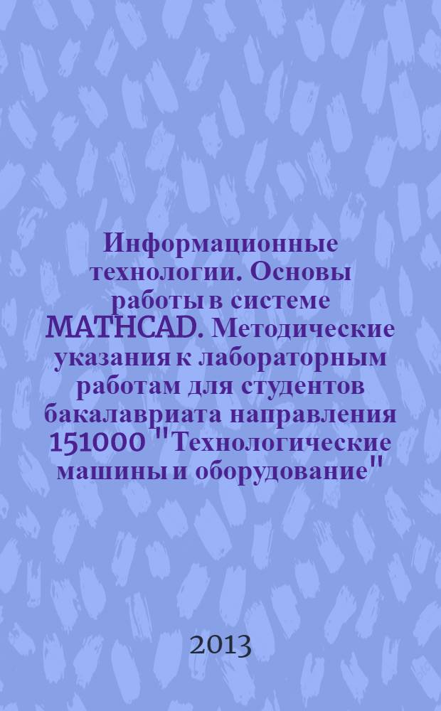 Информационные технологии. Основы работы в системе MATHCAD. Методические указания к лабораторным работам для студентов бакалавриата направления 151000 "Технологические машины и оборудование", профиля "Оборудование нефтегазопереработки"
