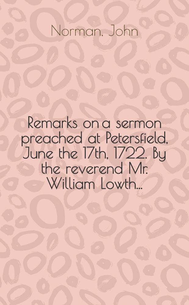 [Remarks on a sermon preached at Petersfield, June the 17th, 1722. By the reverend Mr. William Lowth ...