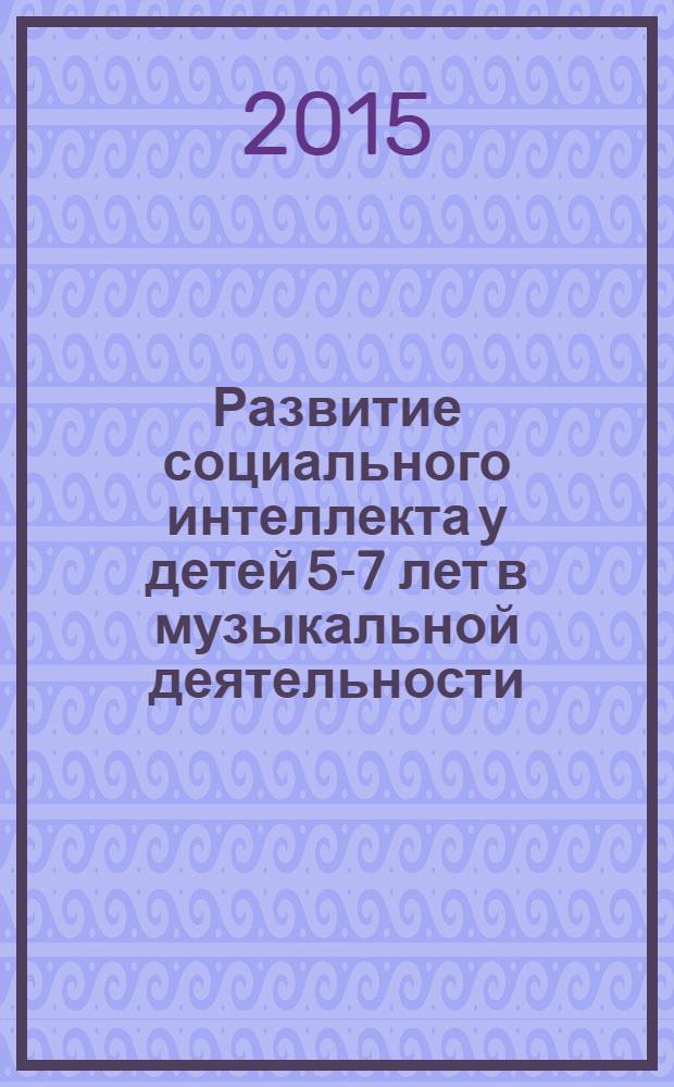 Развитие социального интеллекта у детей 5-7 лет в музыкальной деятельности : коррекционно-развивающая программа, интегрированные занятия : 3+