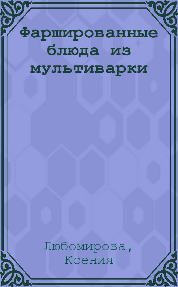 Фаршированные блюда из мультиварки : вкусно и полезно