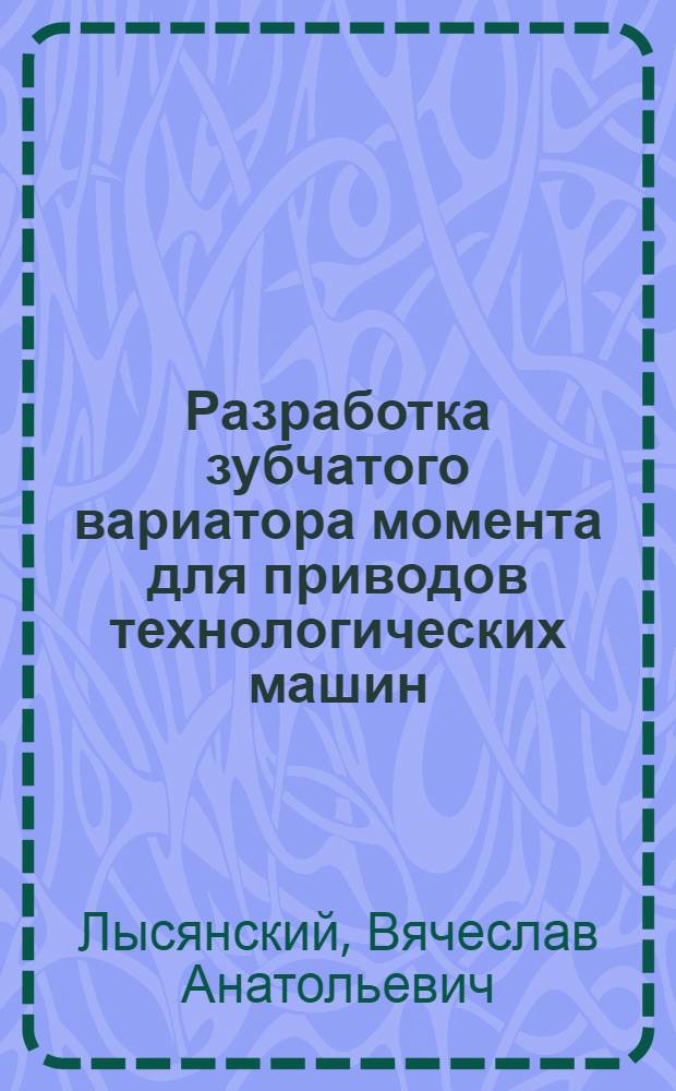 Разработка зубчатого вариатора момента для приводов технологических машин : автореф. дис. на соиск. учен. степ. к.т.н. : специальность 05.02.13 <Машины, агрегаты и процессы по отраслям>