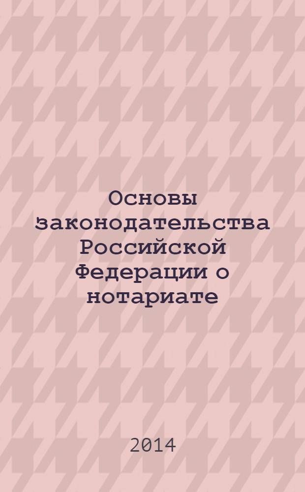 Основы законодательства Российской Федерации о нотариате: в редакции федеральных законов от 30.12.2001 № 194-ФЗ ... от 21.12.2013 № 379-ФЗ; Примерная номенклатура дел государственной нотариальной конторы и нотариуса, занимающегося частной практикой