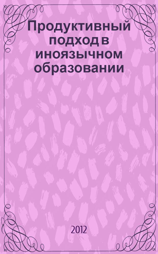Продуктивный подход в иноязычном образовании (аксиологические аспекты) : автореф. дис. на соиск. уч. степ. д. п. н. : специальность 13.00.02 <Теория и методика обучения и воспитания по областям и уровням образования>