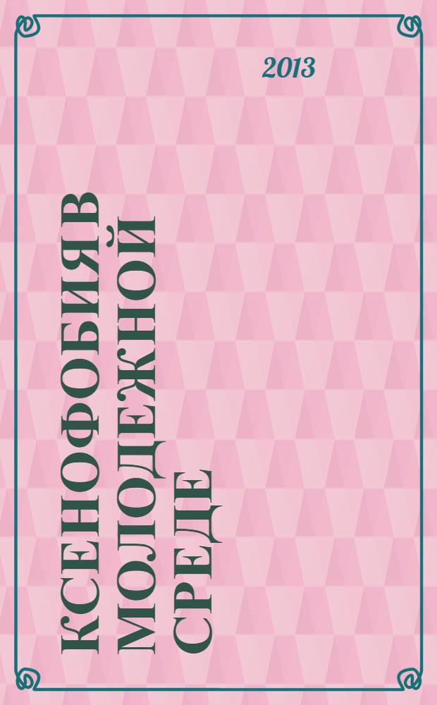 Ксенофобия в молодежной среде: проблемы и пути решения = Xenophobia among young people: problems and ways of solution : материалы Общероссийской заочной научно-практической конференции, 29 марта 2013 года