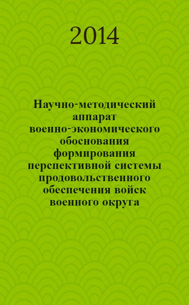 Научно-методический аппарат военно-экономического обоснования формирования перспективной системы продовольственного обеспечения войск военного округа : монография
