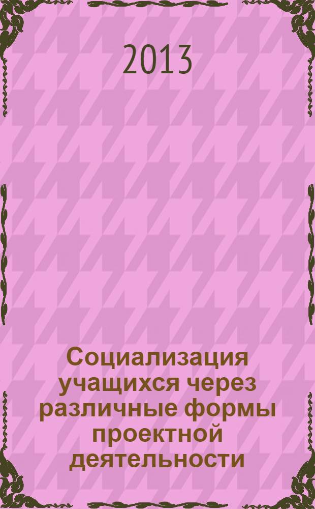 Социализация учащихся через различные формы проектной деятельности : методическое пособие по подготовке учащихся к проектной деятельности [сборник статей в помощь учителю. Вып. 4 : Из опыта работы учителей-практиков школ города Санкт-Петербурга