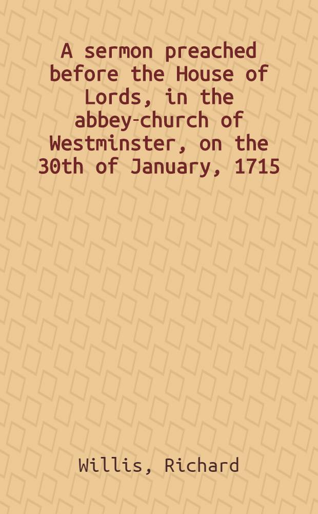 A sermon preached before the House of Lords, in the abbey-church of Westminster, on the 30th of January, 1715/16. Being the anniversary of the martyrdom of king Charles the first