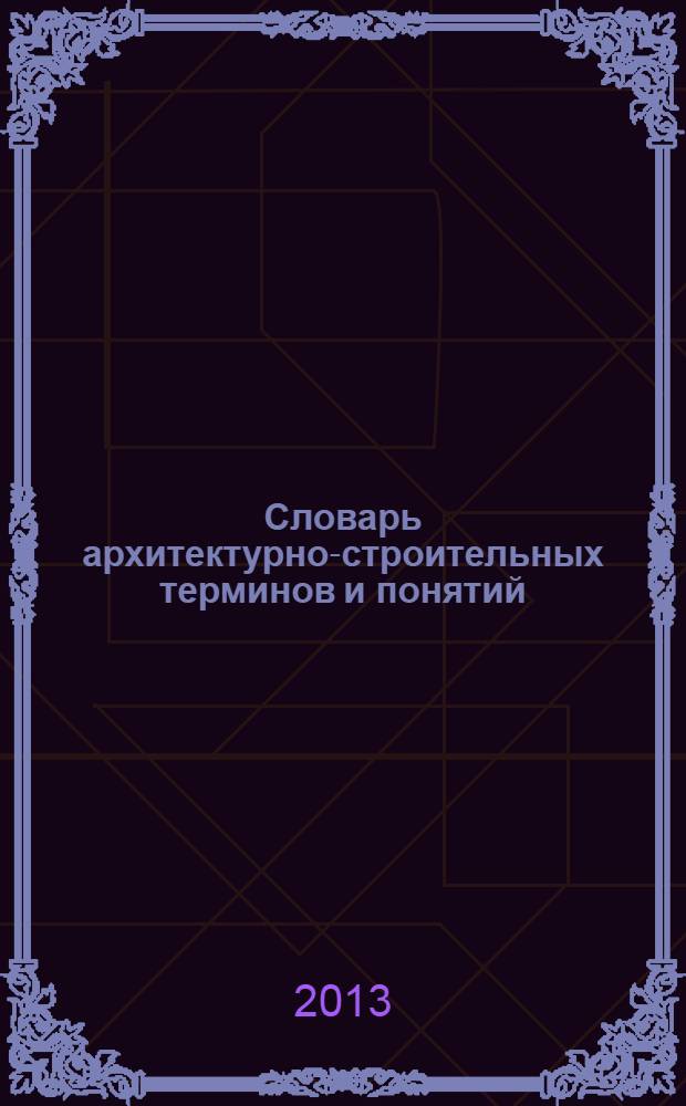 Словарь архитектурно-строительных терминов и понятий : для студентов дневной и заочной формы обучения направления 270800 "Строительство", профиль подготовки "Промышленное и гражданское строительство", коды ОКСО 270800.62, 270102.65