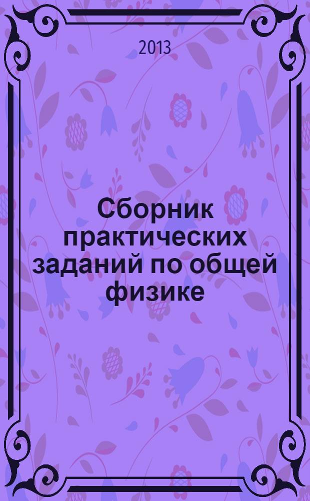 Сборник практических заданий по общей физике : учебно-методическое пособие для студентов, обучающимся по направлениям подготовки 210700.62 - Инфокоммуникационные технологии и системы связи, 020100.62 - Химия, 020400.62 - Биология,21000.62 - География, 02200.62 - Экология и природопользование, 010400.62 - Прикладная математика и информатика, 010500.62 - Математическое обеспечение и администрирование информационных систем