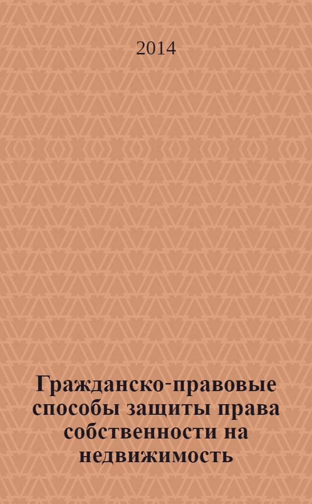 Гражданско-правовые способы защиты права собственности на недвижимость : научно-практическое пособие по применению гражданского законодательства