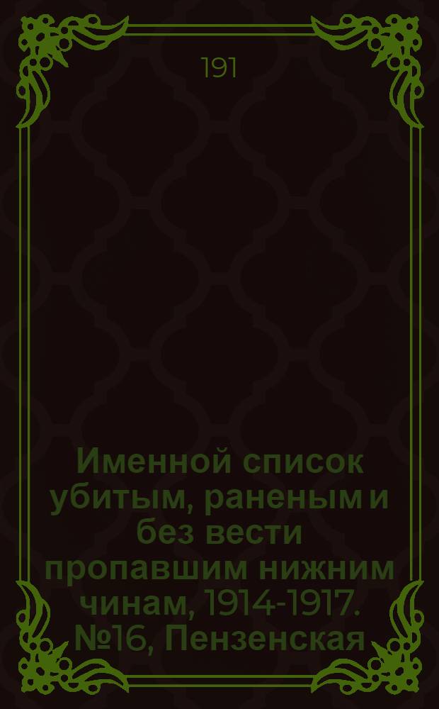 Именной список убитым, раненым и без вести пропавшим нижним чинам, [1914-1917]. № 16, Пензенская, Пермская, Петроградская, Петроковская, Полтавская, Псковская, Рязанская, Самарская, Саратовская и Симбирская губернии, Семипалатинская область, Смоленская, Люблинская, Тамбовская, Тверская и Тульская губернии, Уральская обл., Уфимская, Холмская, Эриванская, Ярославская, Астраханская, Бессарабская, Варшавская, Виленская, Витебская и Владимирская губернии