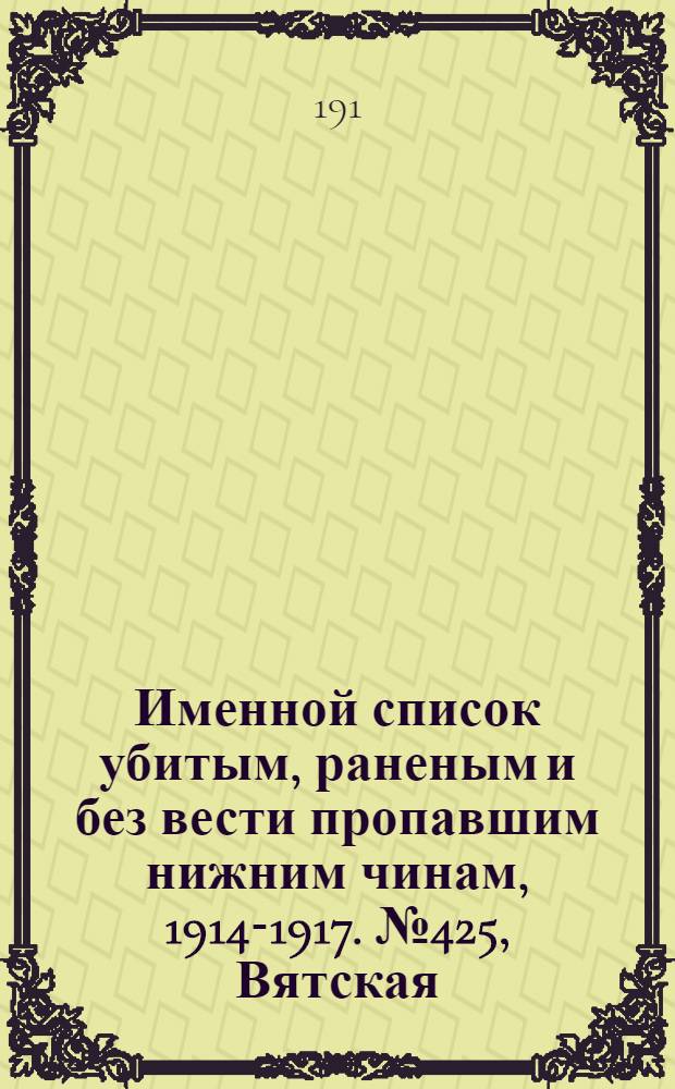 Именной список убитым, раненым и без вести пропавшим нижним чинам, [1914-1917]. № 425, Вятская, Екатеринославская, Елисаветпольская и Казанская губернии