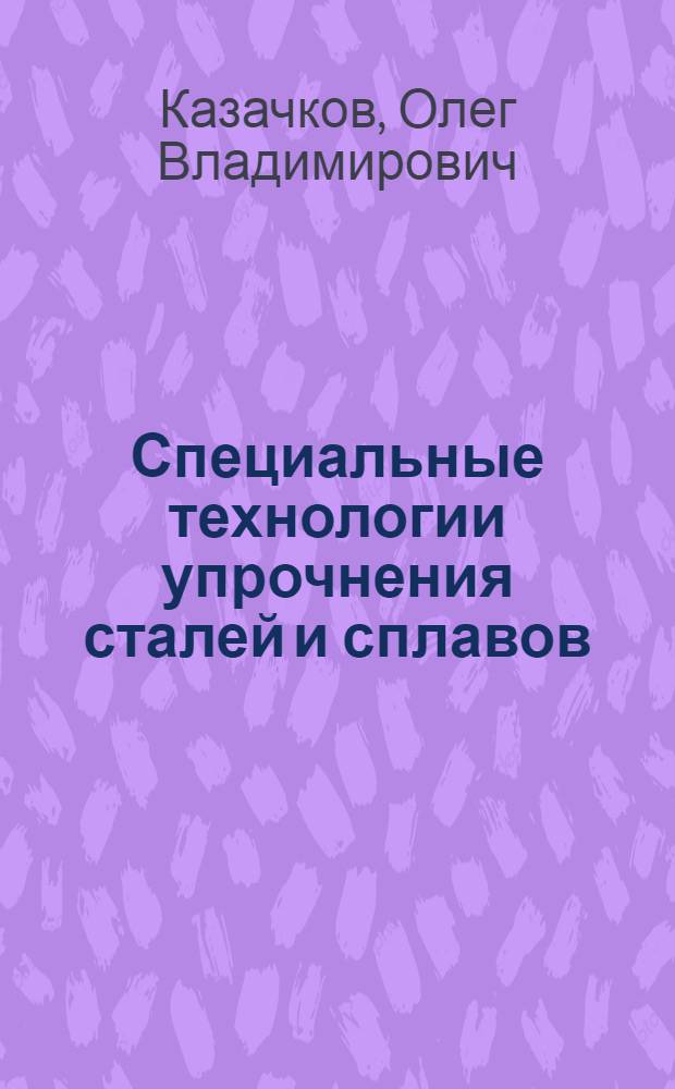 Специальные технологии упрочнения сталей и сплавов : учебное пособие для студентов инженерных специальностей