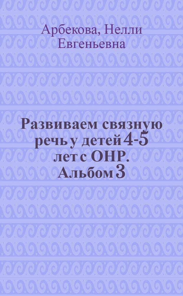 Развиваем связную речь у детей 4-5 лет с ОНР. Альбом 3 : мир человека
