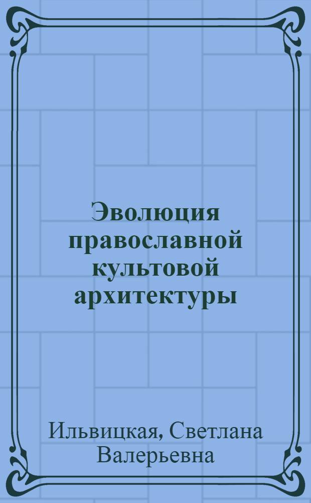 Эволюция православной культовой архитектуры : иллюстрированное учебное пособие по курсу "История архитектуры и дизайна" : для студентов архитектурных вузов