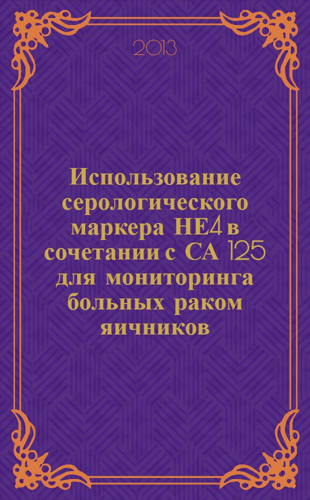 Использование серологического маркера НЕ4 в сочетании с СА 125 для мониторинга больных раком яичников : пособие для врачей