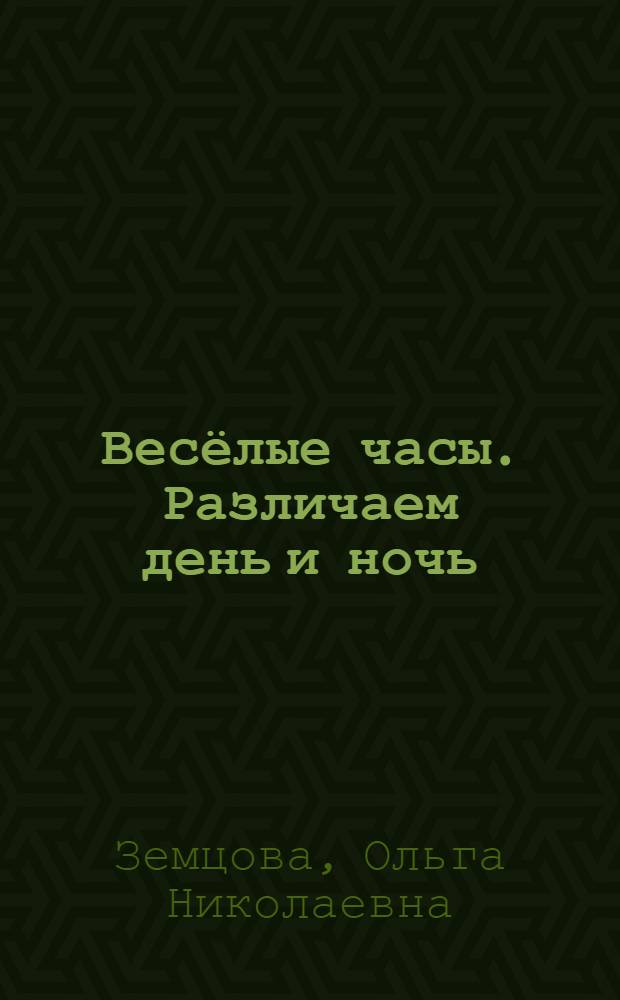 Весёлые часы. Различаем день и ночь : для детей 2-3 лет : 0+