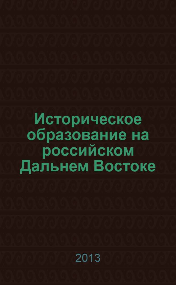Историческое образование на российском Дальнем Востоке: проблемы преподавания истории на современном этапе : Международная научная конференция, посвященная 95-летию высшего исторического образования на российском Дальнем Востоке, Владивосток, 18-19 ноября 2013 г. : тезисы докладов и научных сообщений