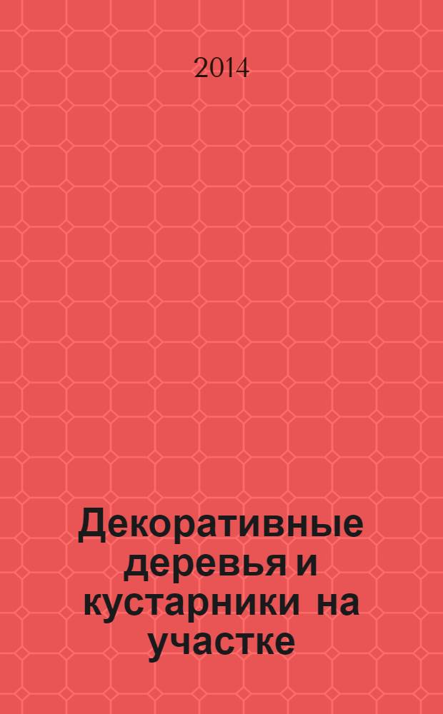 Декоративные деревья и кустарники на участке : выбор здоровых саженцев, нюансы агротехники, способы прививки, формировки, обрезки, защита от болезней и вредителей