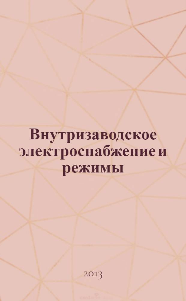 Внутризаводское электроснабжение и режимы : учебное пособие для студентов высших учебных заведений, обучающихся по направлению подготовки 140400 - "Электроэнергетика и электротехника" (профиль подготовки "Электрооборудование и электрохозяйство предприятий, организаций и учреждений") в 2 ч. Ч. 1
