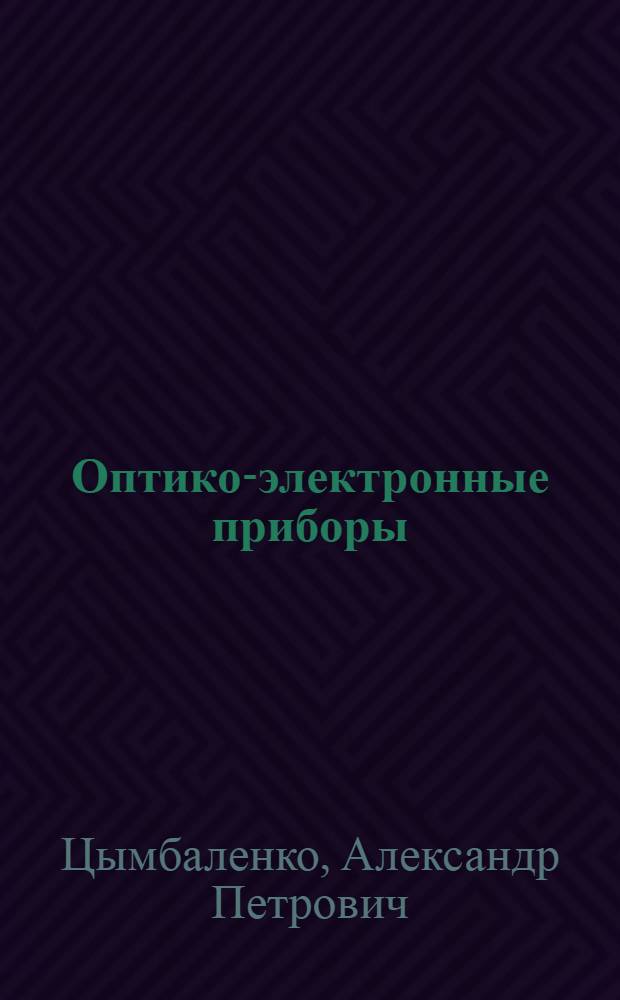 Оптико-электронные приборы : учебное пособие для студентов высших учебных заведений, обучающихся по направлению 211000 "Конструирование и технология электронных средств" : по направлению бакалавров 211000.62 "Конструирование и технология электронных средств", магистров: 211000.68 "Конструирование и технология электронных средств", 200100.62, 200100.68 "Приборостроение"