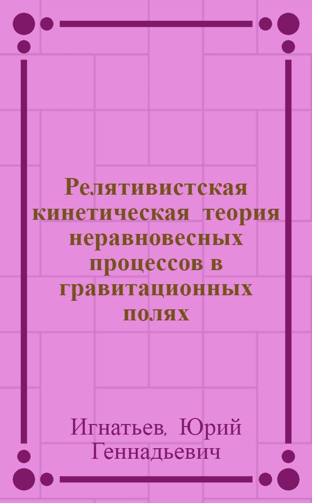 Релятивистская кинетическая теория неравновесных процессов в гравитационных полях
