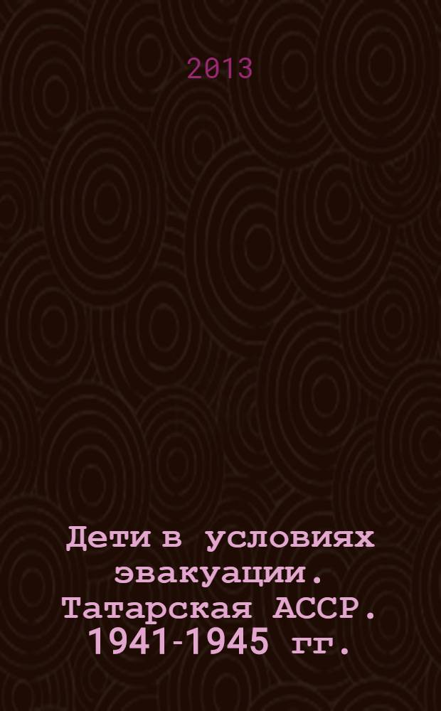 Дети в условиях эвакуации. Татарская АССР. 1941-1945 гг. : сборник документов и материалов