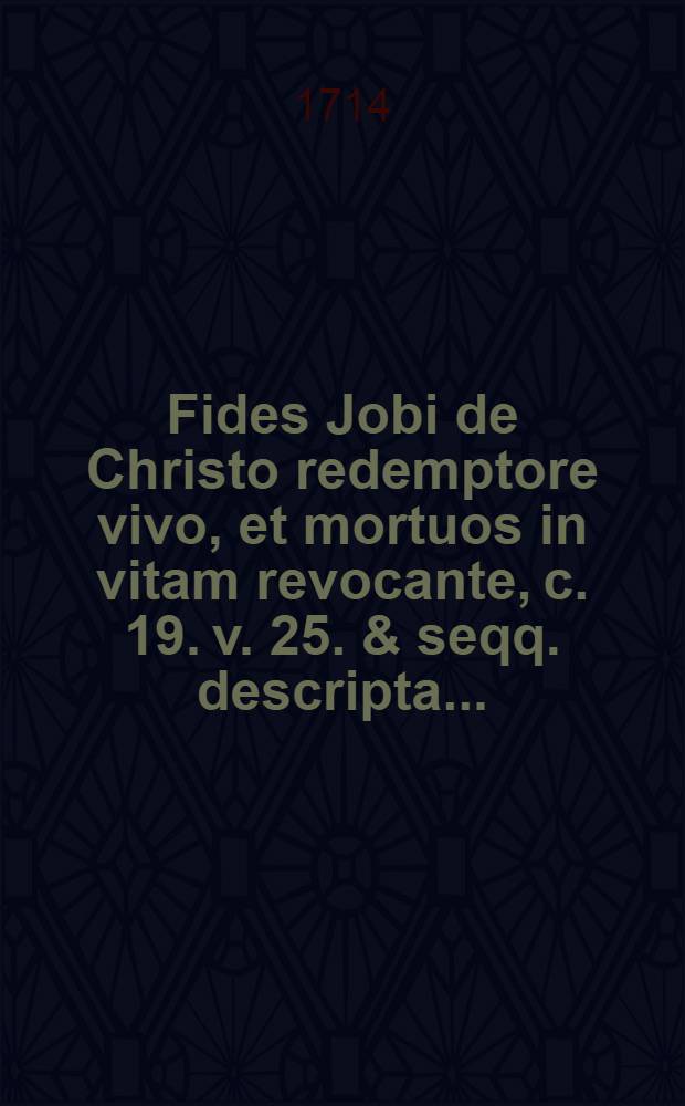 Fides Jobi de Christo redemptore vivo, et mortuos in vitam revocante, c. 19. v. 25. & seqq. descripta ...