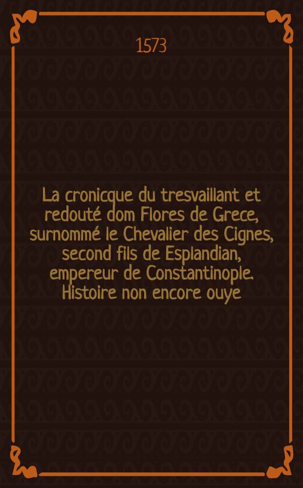 La cronicque du tresvaillant et redouté dom Flores de Grece, surnommé le Chevalier des Cignes, second fils de Esplandian, empereur de Constantinople. Histoire non encore ouye, mais belle entre les recommandees.