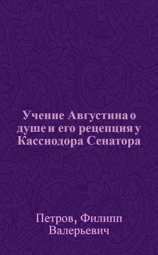 Учение Августина о душе и его рецепция у Кассиодора Сенатора : автореф. дис. на соиск. уч. степ. к. филос. н. : специальность 09.00.03 <История философии>
