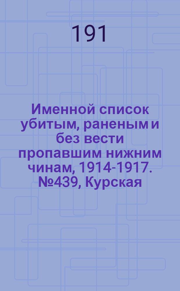 Именной список убитым, раненым и без вести пропавшим нижним чинам, [1914-1917]. № 439, Курская, Подольская, Таврическая, Харьковская и Херсонская губернии