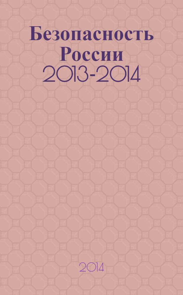 Безопасность России 2013-2014 : экспертно-аналитическое обозрение : сборник трудов конференции "Военная безопасность России. XXI век"