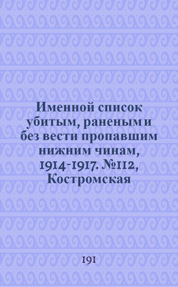 Именной список убитым, раненым и без вести пропавшим нижним чинам, [1914-1917]. № 112, Костромская, Курская, Люблинская и Подольская губернии