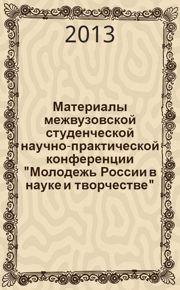 Материалы межвузовской студенческой научно-практической конференции "Молодежь России в науке и творчестве" (11 апреля 2013 г.) : сборник научных статей