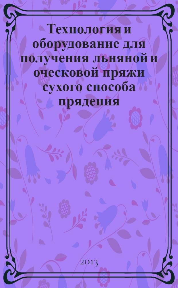 Технология и оборудование для получения льняной и оческовой пряжи сухого способа прядения : учебное пособие для студентов направления 261100 "Технология и проектирование текстильных изделий" профиль "Технология текстильных изделий"