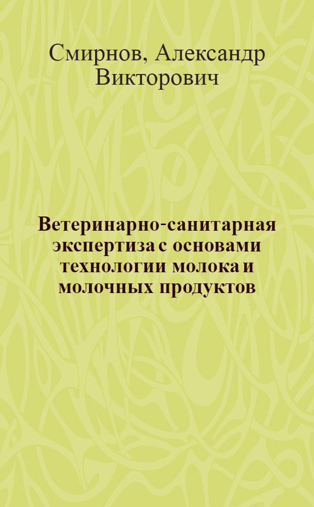 Ветеринарно-санитарная экспертиза с основами технологии молока и молочных продуктов : учебное пособие для студентов сельскохозяйственных вузов, обучающихся по специальностям "Ветеринарно-санитарная экспертиза", "Ветеринария"