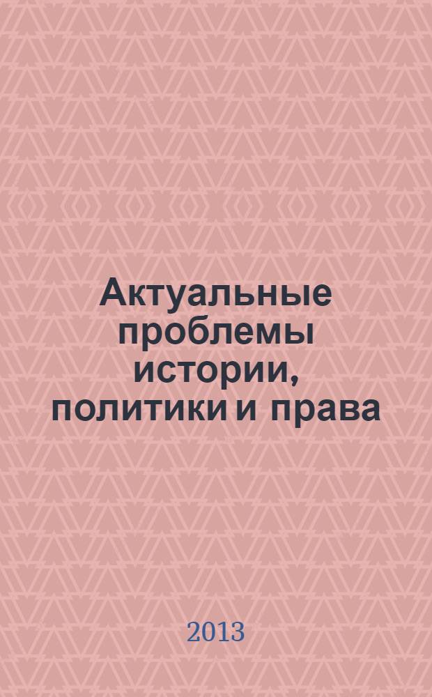 Актуальные проблемы истории, политики и права : Всероссийская научно-практическая конференция, декабрь 2013 г. : сборник статей