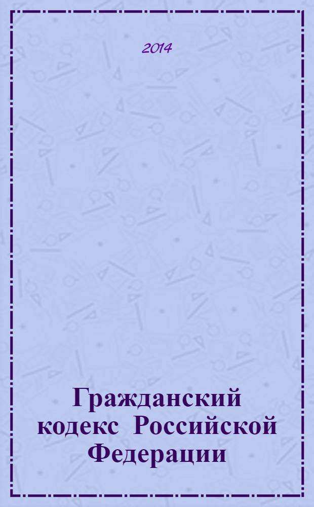 Гражданский кодекс Российской Федерации : части первая, вторая, третья и четвертая : текст с изменениями и дополнениями на 1 февраля 2014 года