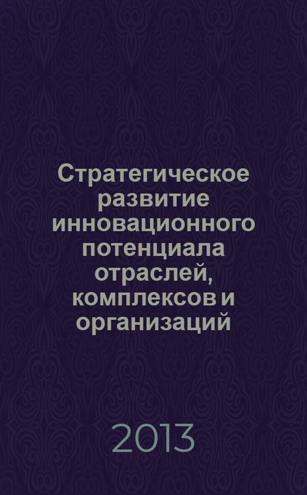Стратегическое развитие инновационного потенциала отраслей, комплексов и организаций : III Международная научно-практическая конференция, декабрь 2013 г. : сборник статей