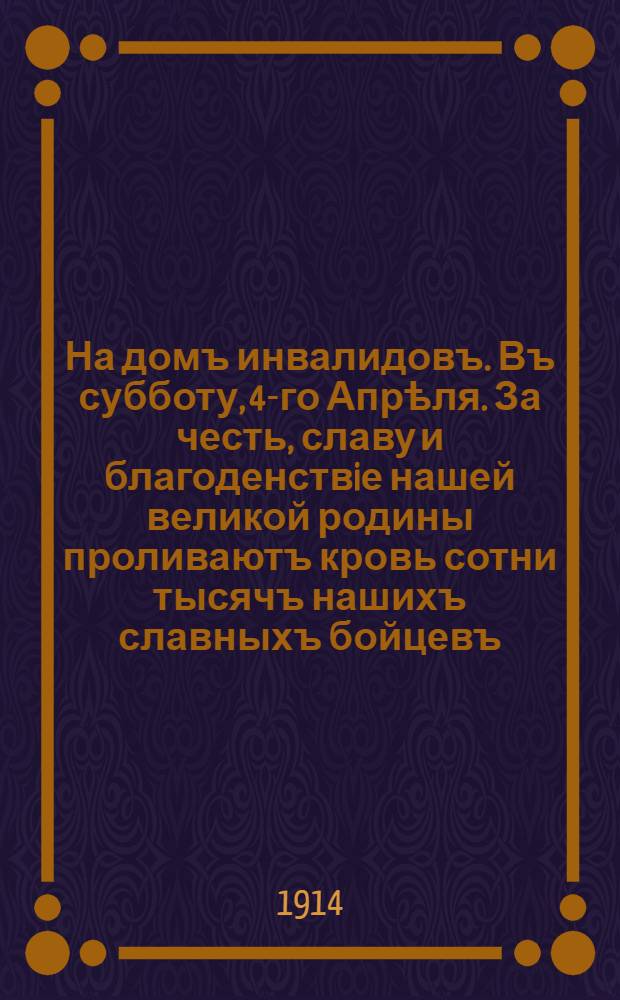 На домъ инвалидовъ. Въ субботу, 4-го Апрѣля. За честь, славу и благоденствiе нашей великой родины проливаютъ кровь сотни тысячъ нашихъ славныхъ бойцевъ. Многiе из нихъ будутъ изувѣчены и вернутся въ родныя мѣста калѣками. Казанцы! Вашъ покой герои сохранили дорогою цѣною и Вашъ святой долг - дать имъ приютъ, обставить ихъ жизнь хорошо и почетно. Жертвуйте на домъ инвалидовъ. Пожертвованiя будутъ говорить о благородствѣ Вашихъ сердецъ. : плакат