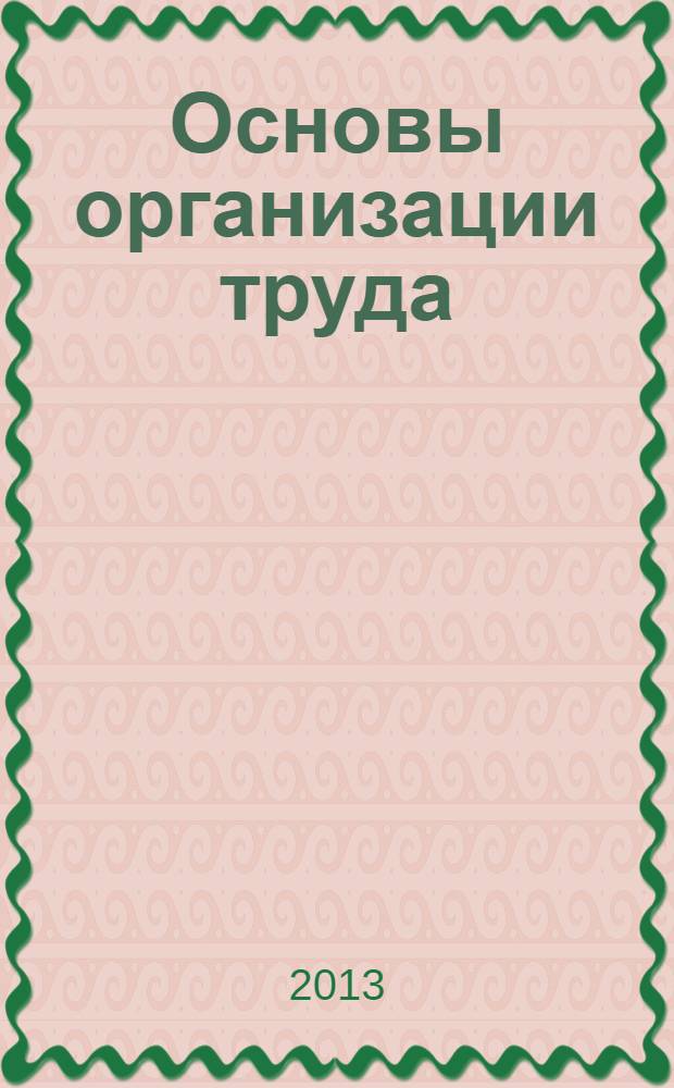 Основы организации труда : учебное пособие : для студентов, обучающихся по направлению 080400.62 "Управление персоналом" (профиль подготовки "Управление персоналом организации")