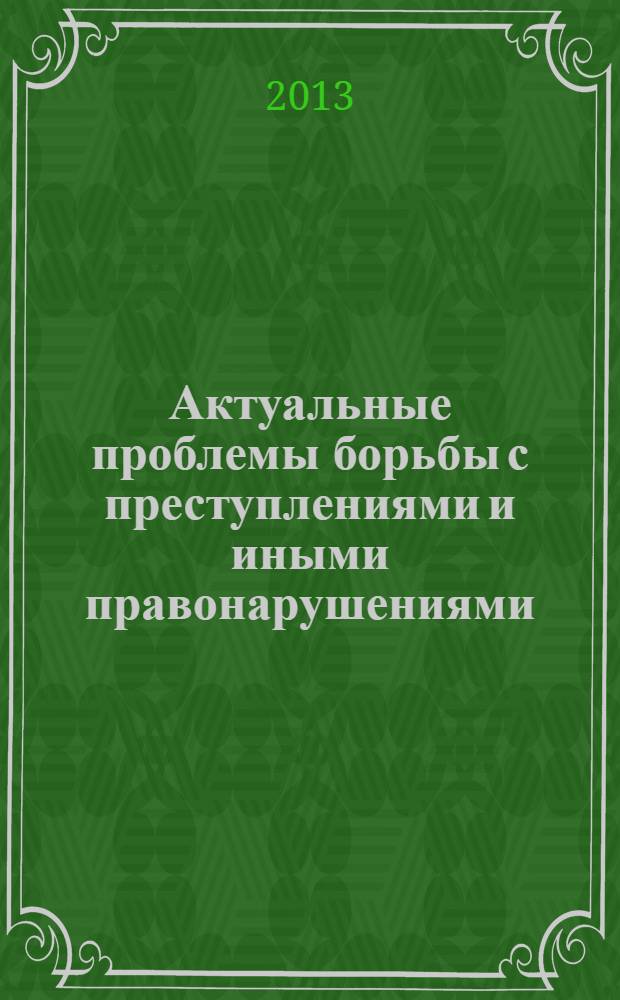 Актуальные проблемы борьбы с преступлениями и иными правонарушениями : материалы одиннадцатой научно-практической конференции, [май, 2013. Ч. 2