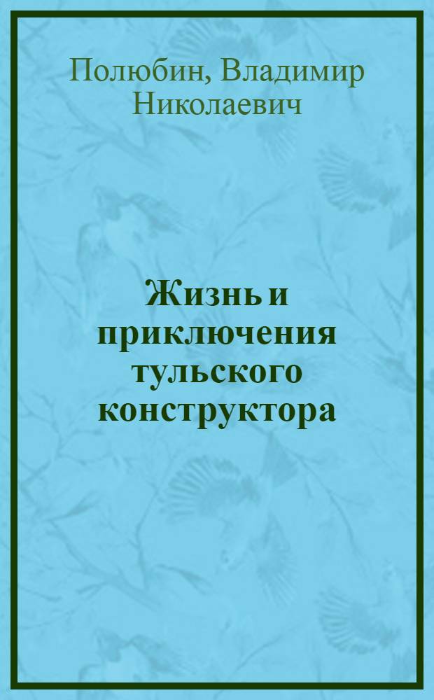 Жизнь и приключения тульского конструктора : записки инженера и фотографа