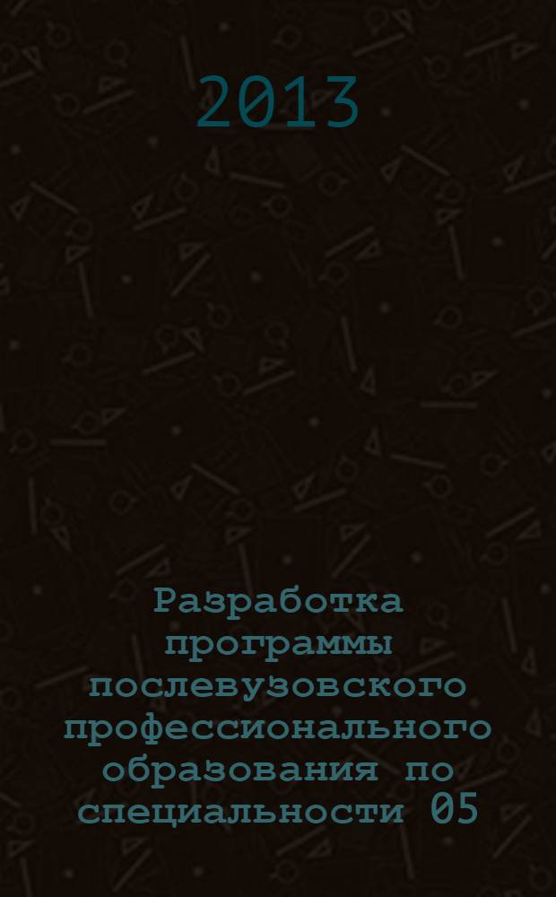 Разработка программы послевузовского профессионального образования по специальности 05.13.17 "Теоретические основы информатики" : учебно-методическое пособие по отрасли 05.13.00. Технические науки